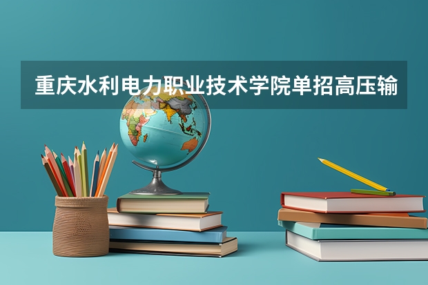 重庆水利电力职业技术学院单招高压输配电线路施工运行与维护专业怎么样