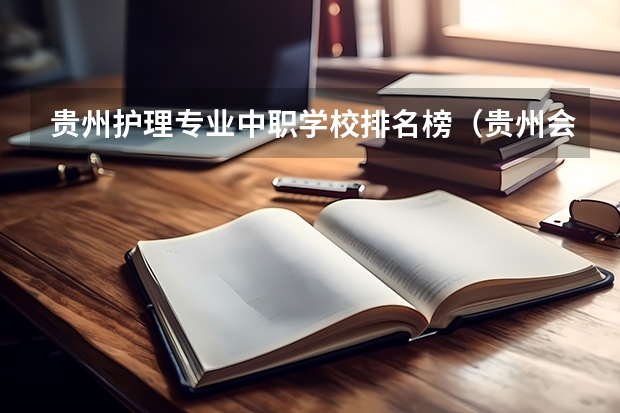 贵州护理专业中职学校排名榜（贵州会计专业中职学校排名榜）