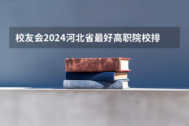 校友会2024河北省最好高职院校排名，石家庄医学高等专科学校前三 2023中国华北地区十大高职院校