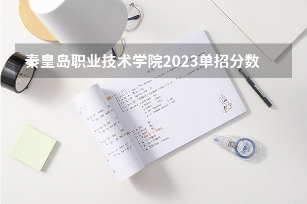 秦皇岛职业技术学院2023单招分数线（秦皇岛职业学校单招分数线）