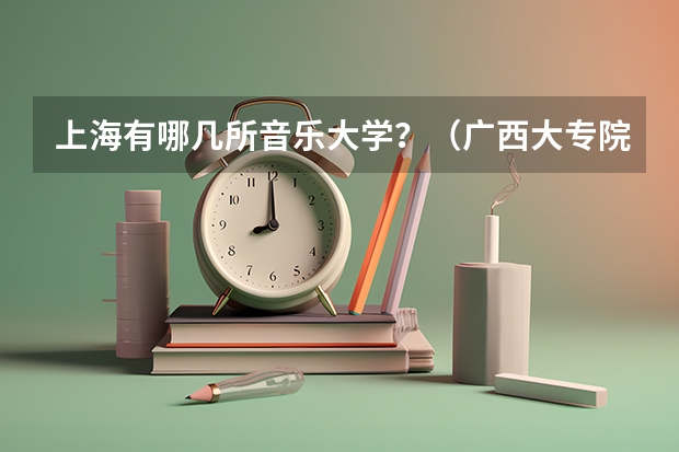 上海有哪几所音乐大学？（广西大专院校排名榜）