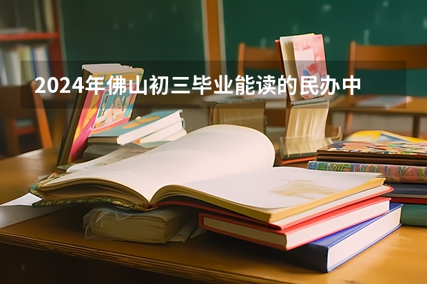 2024年佛山初三毕业能读的民办中职中专学校（深圳民办中职学校排名）