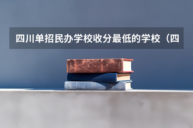 四川单招民办学校收分最低的学校（四川省单招大专公办学校排名榜）