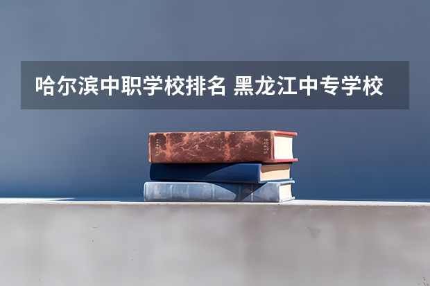 哈尔滨中职学校排名 黑龙江中专学校排名榜