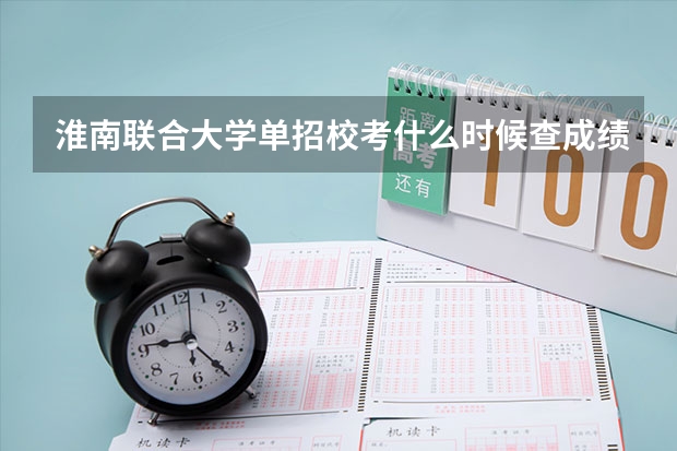 淮南联合大学单招校考什么时候查成绩