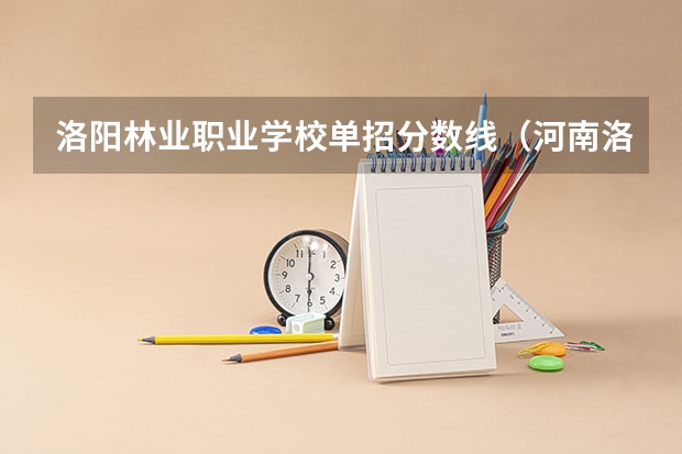 洛阳林业职业学校单招分数线(河南洛阳师范体育单招分数线)