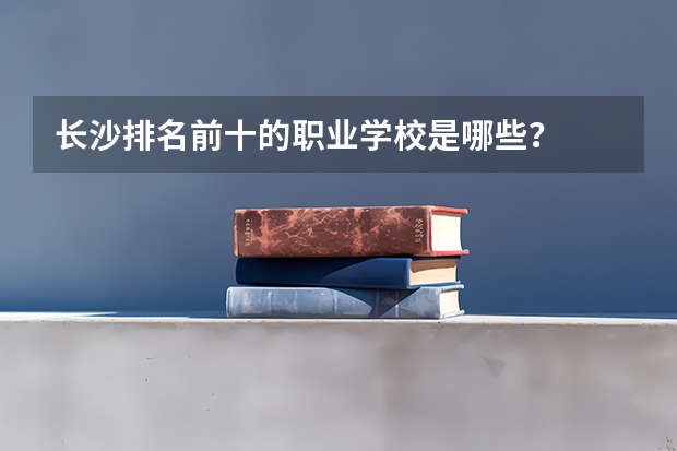 长沙排名前十的职业学校是哪些？