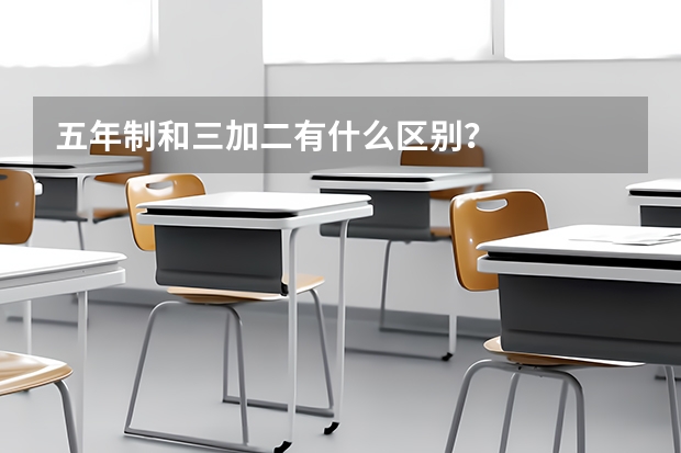 五年制和三加二有什么区别?