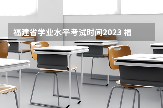 福建省学业水平考试时间2023 福建学业水平考试时间2023年