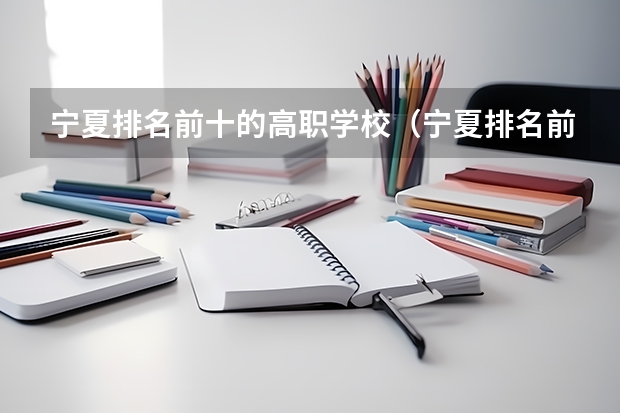 宁夏排名前十的高职学校（宁夏排名前十的高职学校）