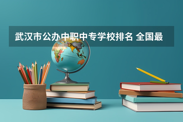 武汉市公办中职中专学校排名 全国最好的中专学校排名