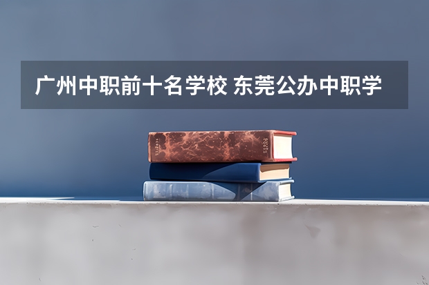 广州中职前十名学校 东莞公办中职学校排名